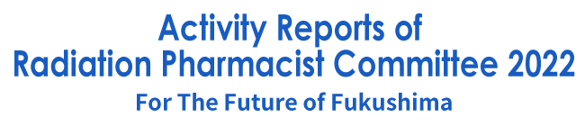 Activity Reports of Radiation Pharmacist Committee2022~For The Future of Fukushima~