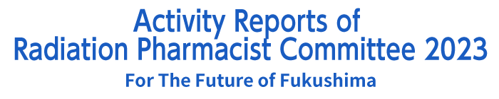 Activity Reports of Radiation Pharmacist Committee2022~For The Future of Fukushima~